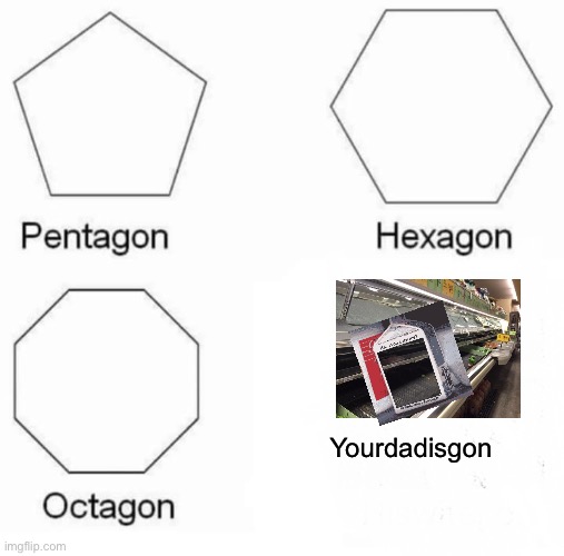 Pentagon Hexagon Octagon Meme | Yourdadisgon | image tagged in memes,pentagon hexagon octagon | made w/ Imgflip meme maker