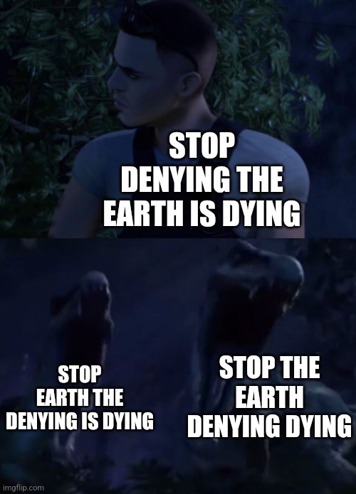 Reed's Death | STOP DENYING THE EARTH IS DYING STOP EARTH THE DENYING IS DYING STOP THE EARTH DENYING DYING | image tagged in reed's death | made w/ Imgflip meme maker