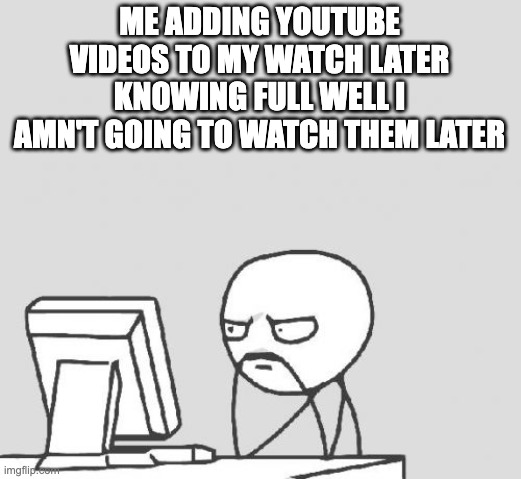 All the time | ME ADDING YOUTUBE VIDEOS TO MY WATCH LATER KNOWING FULL WELL I AMN'T GOING TO WATCH THEM LATER | image tagged in memes,computer guy | made w/ Imgflip meme maker