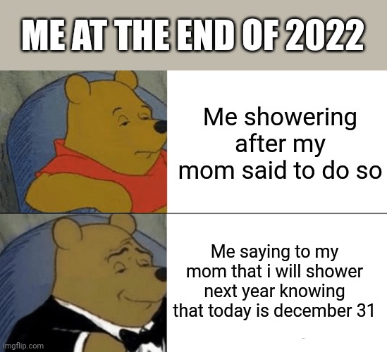 Jdkdoejdnf | ME AT THE END OF 2022; Me showering after my mom said to do so; Me saying to my mom that i will shower next year knowing that today is december 31 | image tagged in memes,tuxedo winnie the pooh | made w/ Imgflip meme maker