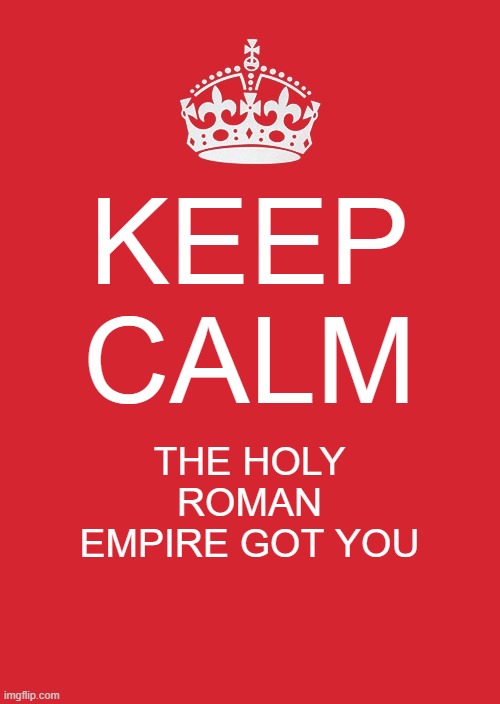 Keep Calm And Carry On Red | KEEP CALM; THE HOLY ROMAN EMPIRE GOT YOU | image tagged in memes,keep calm and carry on red | made w/ Imgflip meme maker