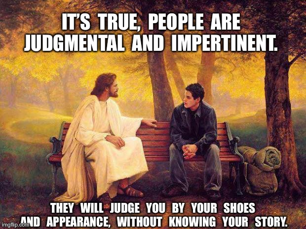 Jesus_Talks | IT’S  TRUE,  PEOPLE  ARE  JUDGMENTAL  AND  IMPERTINENT. THEY   WILL   JUDGE   YOU   BY   YOUR   SHOES   AND   APPEARANCE,   WITHOUT   KNOWING   YOUR   STORY. | image tagged in jesus_talks | made w/ Imgflip meme maker