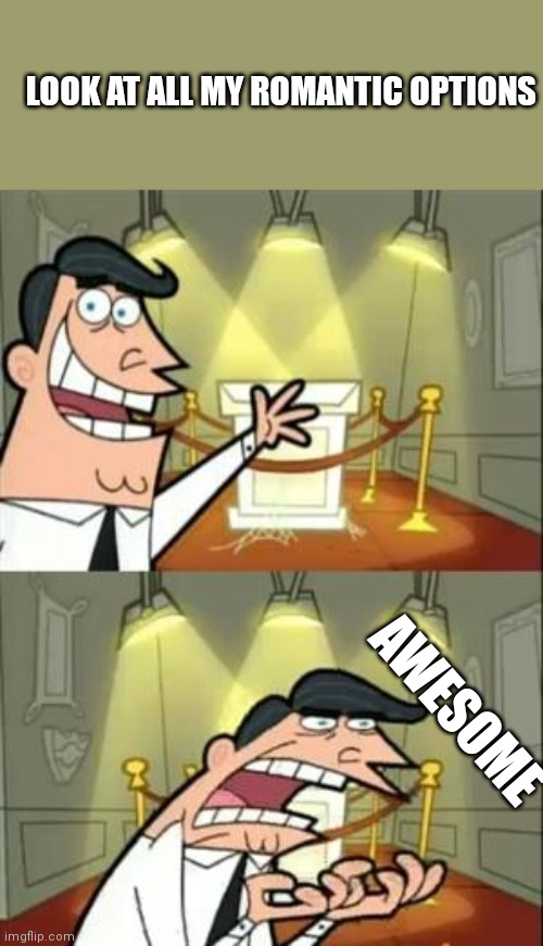 This Is Where I'd Put My Trophy If I Had One | LOOK AT ALL MY ROMANTIC OPTIONS; AWESOME | image tagged in memes,this is where i'd put my trophy if i had one | made w/ Imgflip meme maker