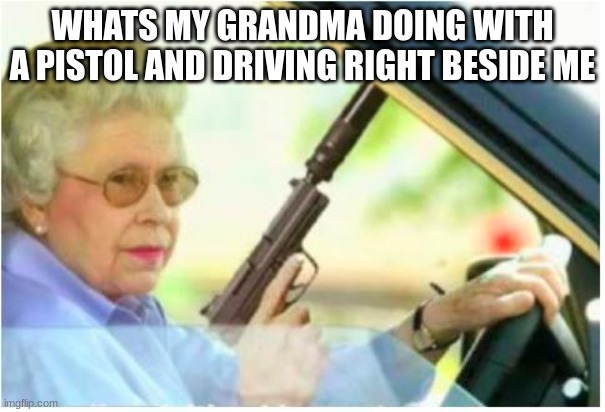 grandma gun weeb killer | WHATS MY GRANDMA DOING WITH A PISTOL AND DRIVING RIGHT BESIDE ME | image tagged in grandma gun weeb killer | made w/ Imgflip meme maker