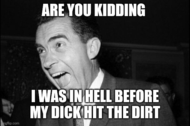 Nixon Hillary Scandal | ARE YOU KIDDING I WAS IN HELL BEFORE MY DICK HIT THE DIRT | image tagged in nixon hillary scandal | made w/ Imgflip meme maker