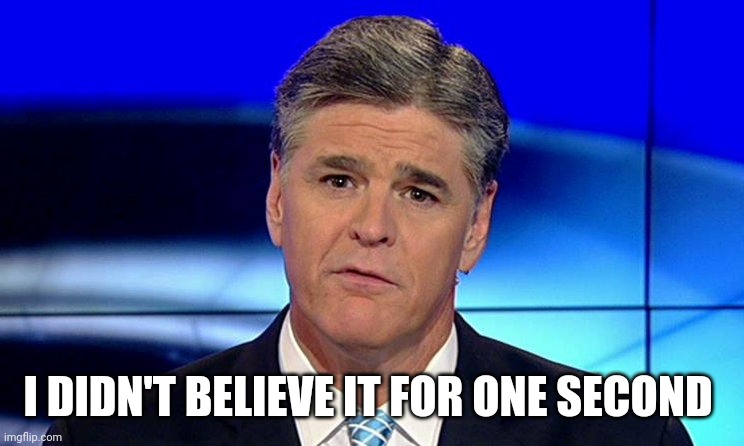 Sad Sean Hannity | I DIDN'T BELIEVE IT FOR ONE SECOND | image tagged in sad sean hannity | made w/ Imgflip meme maker
