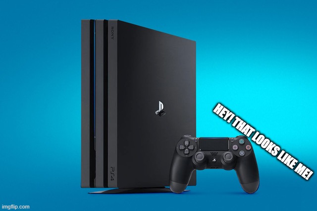 Playstation Pro | HEY! THAT LOOKS LIKE ME! | image tagged in playstation pro | made w/ Imgflip meme maker