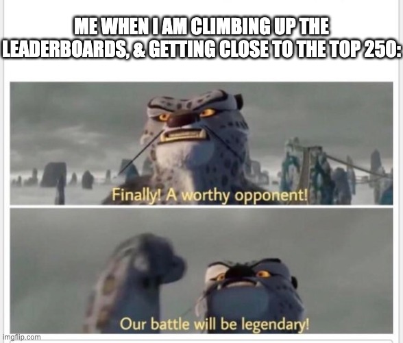 Getting Close to the Top 250. | ME WHEN I AM CLIMBING UP THE LEADERBOARDS, & GETTING CLOSE TO THE TOP 250: | image tagged in finally a worthy opponent,memes,funny,imgflip meme,imgflip,imgflip points | made w/ Imgflip meme maker