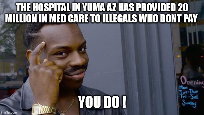 Roll Safe Think About It Meme | THE HOSPITAL IN YUMA AZ HAS PROVIDED 20 MILLION IN MED CARE TO ILLEGALS WHO DONT PAY; YOU DO ! | image tagged in memes,roll safe think about it | made w/ Imgflip meme maker