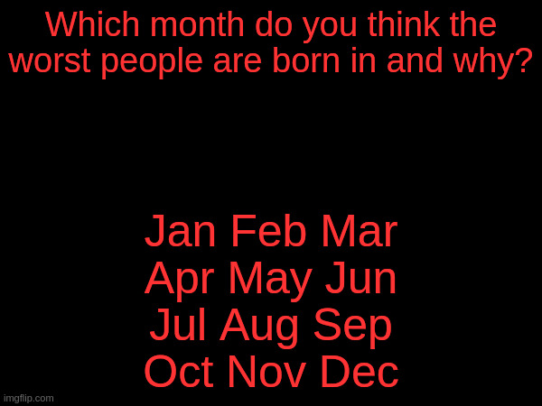Which month and why? | Which month do you think the worst people are born in and why? Jan Feb Mar
Apr May Jun
Jul Aug Sep
Oct Nov Dec | image tagged in month,birth,worst,best,blank | made w/ Imgflip meme maker
