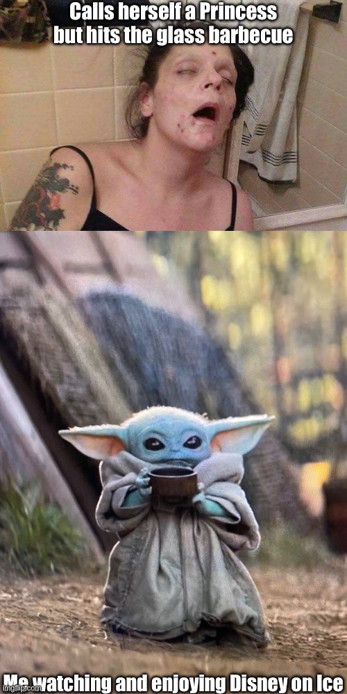 Disney Princess on Ice | Calls herself a Princess but hits the glass barbecue; Me watching and enjoying Disney on Ice | image tagged in junkie,baby yoda tea,ice,methed up,smoke | made w/ Imgflip meme maker