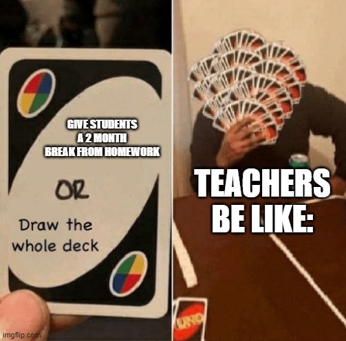 UNO Draw The Whole Deck | GIVE STUDENTS A 2 MONTH BREAK FROM HOMEWORK; TEACHERS BE LIKE: | image tagged in uno draw the whole deck | made w/ Imgflip meme maker