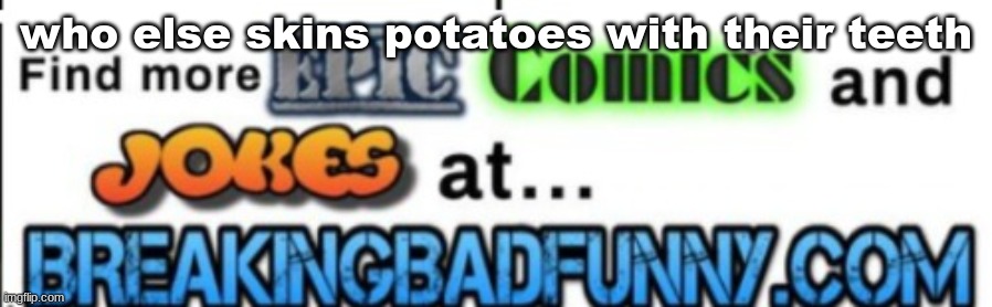 breakingbadfunny.com watermark | who else skins potatoes with their teeth | image tagged in breakingbadfunny com watermark | made w/ Imgflip meme maker