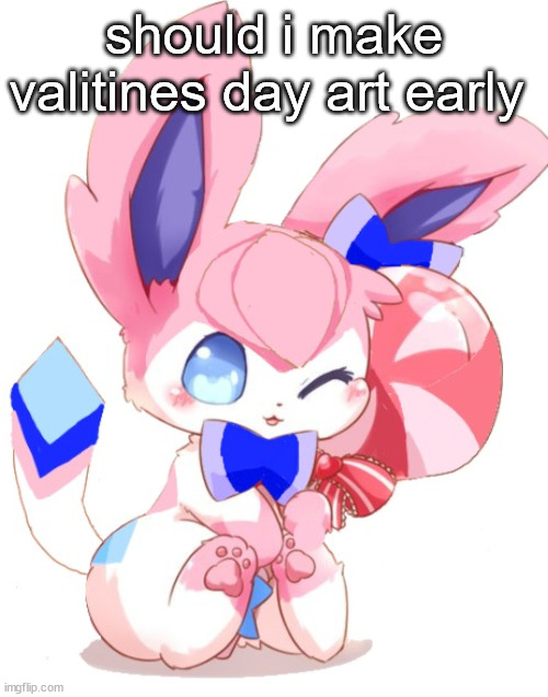 baby sylceon | should i make valitines day art early | image tagged in baby sylceon | made w/ Imgflip meme maker