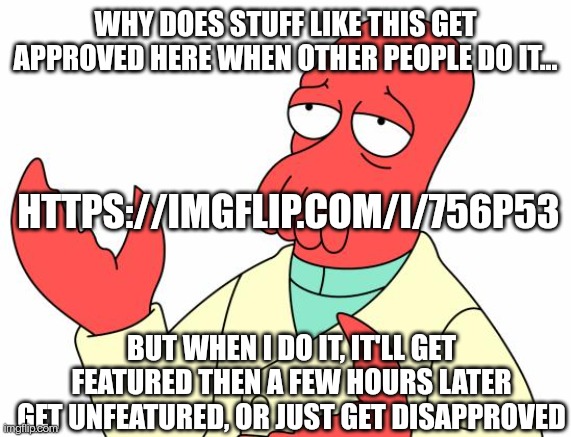 https://imgflip.com/i/756p53 | WHY DOES STUFF LIKE THIS GET APPROVED HERE WHEN OTHER PEOPLE DO IT... HTTPS://IMGFLIP.COM/I/756P53; BUT WHEN I DO IT, IT'LL GET FEATURED THEN A FEW HOURS LATER GET UNFEATURED, OR JUST GET DISAPPROVED | image tagged in memes,futurama zoidberg | made w/ Imgflip meme maker