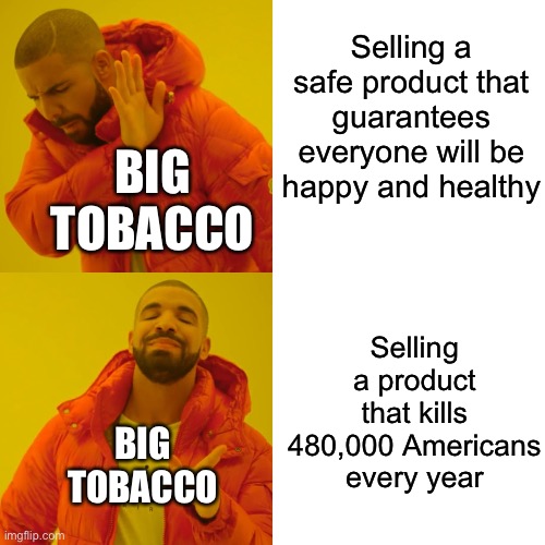 Ok but why tho? | Selling a safe product that guarantees everyone will be happy and healthy; BIG TOBACCO; Selling a product that kills 480,000 Americans every year; BIG TOBACCO | image tagged in memes,drake hotline bling | made w/ Imgflip meme maker