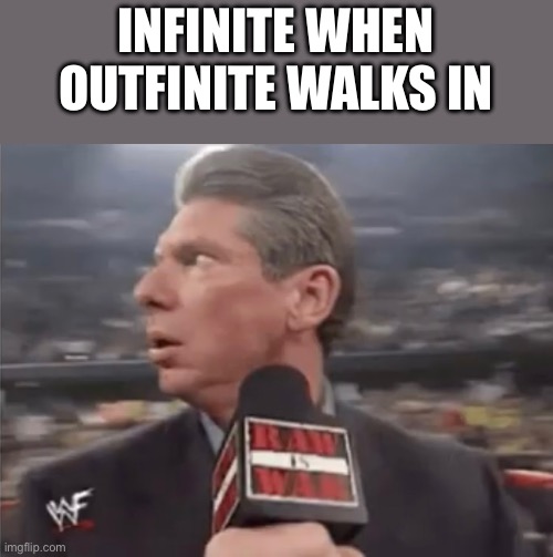 Ever wondered this? | INFINITE WHEN OUTFINITE WALKS IN | image tagged in microphone | made w/ Imgflip meme maker