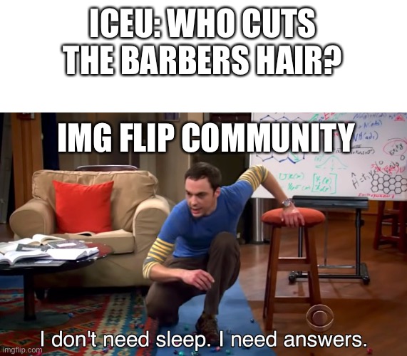 I Don't Need Sleep. I Need Answers | ICEU: WHO CUTS THE BARBERS HAIR? IMG FLIP COMMUNITY | image tagged in i don't need sleep i need answers | made w/ Imgflip meme maker