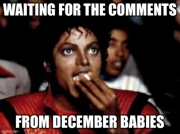 michael jackson eating popcorn | WAITING FOR THE COMMENTS; FROM DECEMBER BABIES | image tagged in michael jackson eating popcorn | made w/ Imgflip meme maker