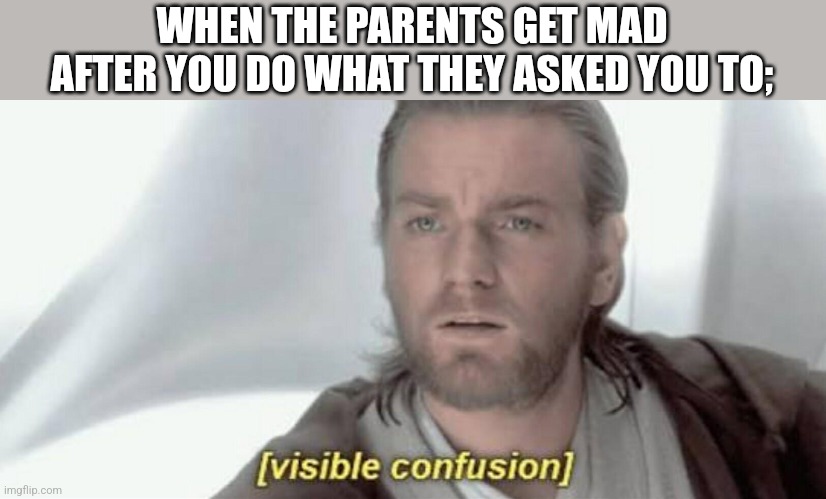 Visible Confusion | WHEN THE PARENTS GET MAD AFTER YOU DO WHAT THEY ASKED YOU TO; | image tagged in visible confusion | made w/ Imgflip meme maker