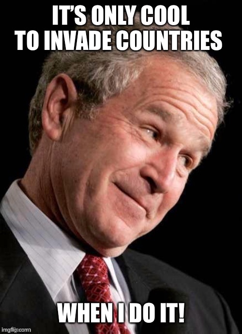 George W. Bush Blame  | IT’S ONLY COOL TO INVADE COUNTRIES; WHEN I DO IT! | image tagged in george w bush blame | made w/ Imgflip meme maker