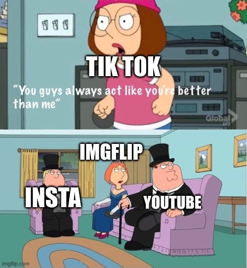 it sux so BAD | TIK TOK INSTA IMGFLIP YOUTUBE | image tagged in you guys always act like you're better than me | made w/ Imgflip meme maker