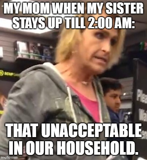 It's ma"am | MY MOM WHEN MY SISTER STAYS UP TILL 2:00 AM:; THAT UNACCEPTABLE IN OUR HOUSEHOLD. | image tagged in it's ma am | made w/ Imgflip meme maker