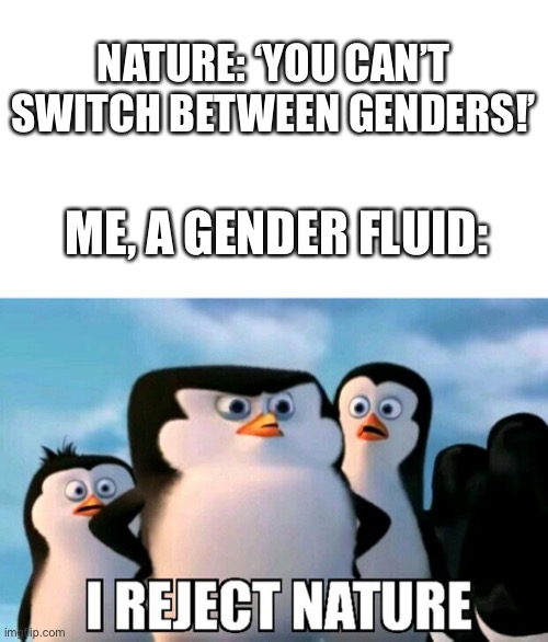I Reject Nature | NATURE: ‘YOU CAN’T SWITCH BETWEEN GENDERS!’; ME, A GENDER FLUID: | image tagged in i reject nature | made w/ Imgflip meme maker