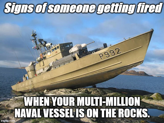 Navy Meme - Signs of being fired | Signs of someone getting fired; WHEN YOUR MULTI-MILLION NAVAL VESSEL IS ON THE ROCKS. | image tagged in memes,navy meme,naval meme | made w/ Imgflip meme maker