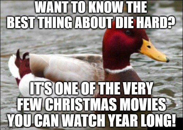 Malicious Advice Mallard | WANT TO KNOW THE BEST THING ABOUT DIE HARD? IT'S ONE OF THE VERY FEW CHRISTMAS MOVIES YOU CAN WATCH YEAR LONG! | image tagged in memes,malicious advice mallard | made w/ Imgflip meme maker