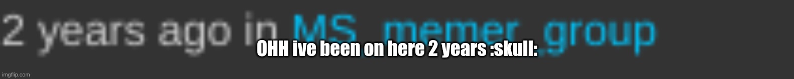 OHH ive been on here 2 years :skull: | made w/ Imgflip meme maker