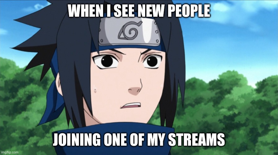 Recently happened to me | WHEN I SEE NEW PEOPLE; JOINING ONE OF MY STREAMS | image tagged in shocked sasuke,sasuke,that moment when,that moment when you realize,memes,naruto shippuden | made w/ Imgflip meme maker