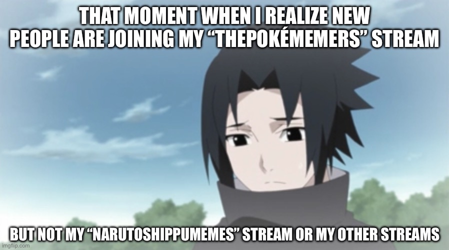 This is me right now | THAT MOMENT WHEN I REALIZE NEW PEOPLE ARE JOINING MY “THEPOKÉMEMERS” STREAM; BUT NOT MY “NARUTOSHIPPUMEMES” STREAM OR MY OTHER STREAMS | image tagged in sad kid sasuke,that moment when,that moment when you realize,memes,sasuke,naruto shippuden | made w/ Imgflip meme maker