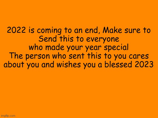 Share this with the people you love | 2022 is coming to an end, Make sure to
Send this to everyone who made your year special
The person who sent this to you cares about you and wishes you a blessed 2023 | image tagged in memes,wholesome,happy new year,share | made w/ Imgflip meme maker