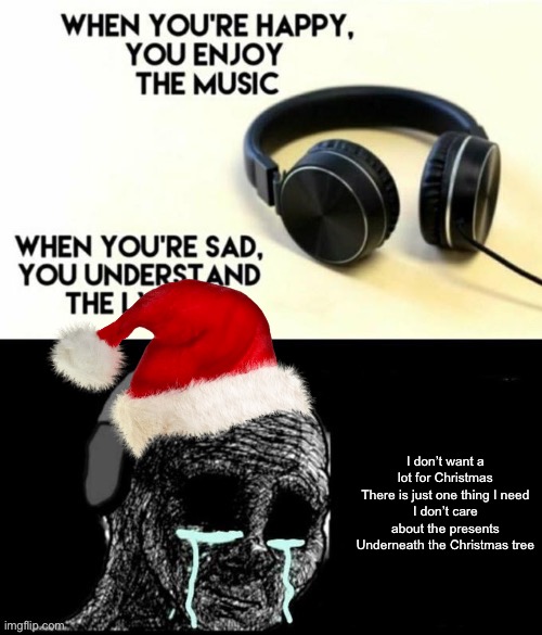 What? Did your girlfriend broke up with you? | I don’t want a lot for Christmas
There is just one thing I need
I don’t care about the presents
Underneath the Christmas tree | image tagged in when your sad you understand the lyrics | made w/ Imgflip meme maker