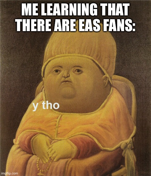 y tho | ME LEARNING THAT THERE ARE EAS FANS: | image tagged in y tho | made w/ Imgflip meme maker