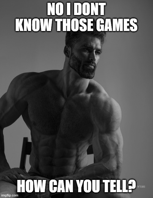 Giga Chad | NO I DONT KNOW THOSE GAMES HOW CAN YOU TELL? | image tagged in giga chad | made w/ Imgflip meme maker