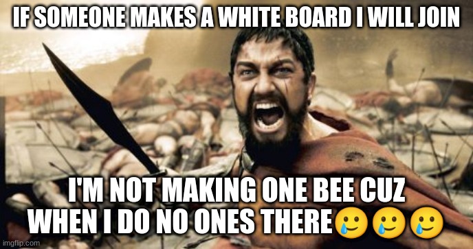 Sparta Leonidas | IF SOMEONE MAKES A WHITE BOARD I WILL JOIN; I'M NOT MAKING ONE BEE CUZ WHEN I DO NO ONES THERE🥲🥲🥲 | image tagged in memes,sparta leonidas | made w/ Imgflip meme maker