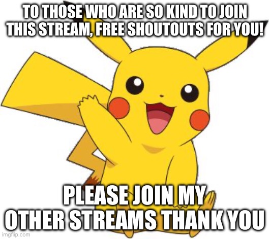 Just an normal shoutout and yes, join my other streams so I won’t feel lonely on my other streams | TO THOSE WHO ARE SO KIND TO JOIN THIS STREAM, FREE SHOUTOUTS FOR YOU! PLEASE JOIN MY OTHER STREAMS THANK YOU | image tagged in pokemon go meme,memes,pikachu,shoutouts,pokemon | made w/ Imgflip meme maker