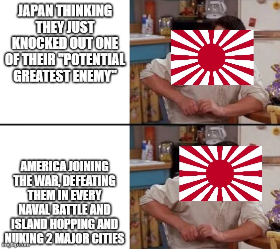 Man japan you stupid | JAPAN THINKING THEY JUST KNOCKED OUT ONE OF THEIR "POTENTIAL GREATEST ENEMY"; AMERICA JOINING THE WAR, DEFEATING THEM IN EVERY NAVAL BATTLE AND ISLAND HOPPING AND NUKING 2 MAJOR CITIES | image tagged in surprised joey | made w/ Imgflip meme maker