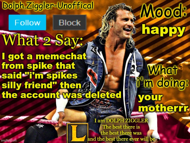 spike memechatted me then deleted | happy; I got a memechat from spike that said "i'm spikes silly friend" then the account was deleted; your
motherrr | image tagged in lucotic's dolph ziggler announcement temp 14 | made w/ Imgflip meme maker