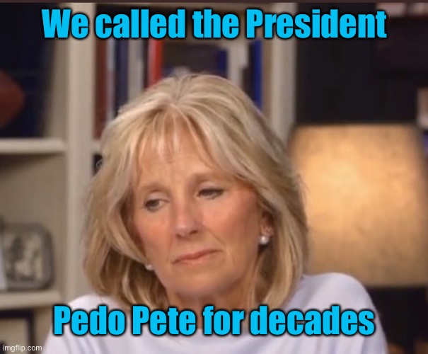 Jill Biden meme | We called the President Pedo Pete for decades | image tagged in jill biden meme | made w/ Imgflip meme maker