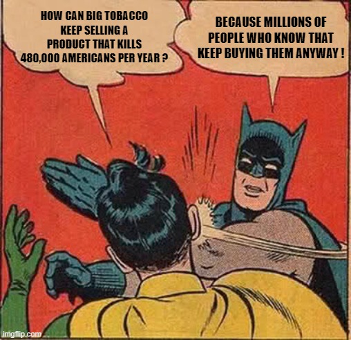 Batman Slapping Robin Meme | HOW CAN BIG TOBACCO KEEP SELLING A PRODUCT THAT KILLS 480,000 AMERICANS PER YEAR ? BECAUSE MILLIONS OF PEOPLE WHO KNOW THAT KEEP BUYING THEM | image tagged in memes,batman slapping robin | made w/ Imgflip meme maker