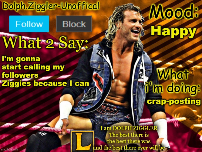 LucotIC's DOLPH ZIGGLER announcement temp (14#) | Happy; i'm gonna start calling my followers Ziggies because I can; crap-posting | image tagged in lucotic's dolph ziggler announcement temp 14 | made w/ Imgflip meme maker