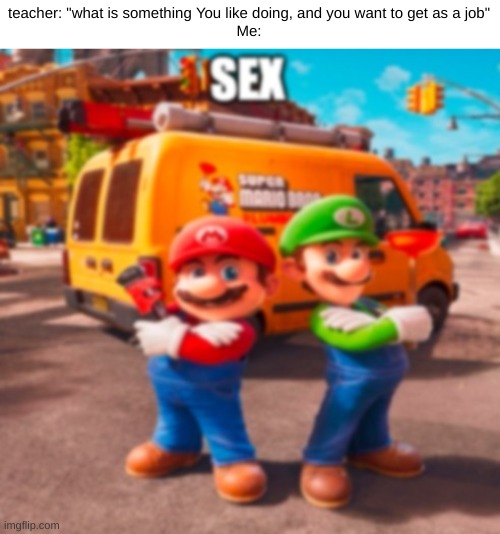 Mario Movie meme | teacher: "what is something You like doing, and you want to get as a job"
Me: | image tagged in mario movie meme | made w/ Imgflip meme maker