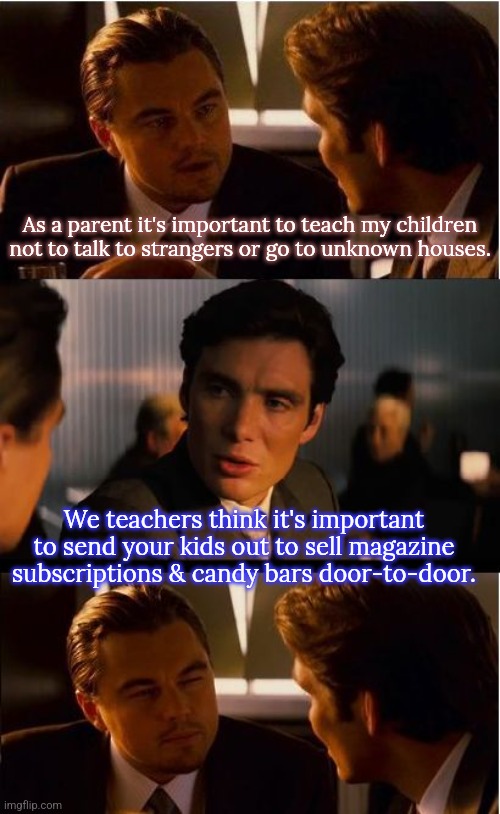 Are schools still doing this? | As a parent it's important to teach my children not to talk to strangers or go to unknown houses. We teachers think it's important to send your kids out to sell magazine subscriptions & candy bars door-to-door. | image tagged in memes,inception,danger | made w/ Imgflip meme maker