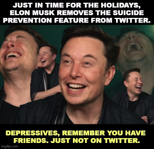 What's WRONG with Elon Musk? | JUST IN TIME FOR THE HOLIDAYS, ELON MUSK REMOVES THE SUICIDE PREVENTION FEATURE FROM TWITTER. DEPRESSIVES, REMEMBER YOU HAVE 
FRIENDS. JUST NOT ON TWITTER. | image tagged in elon musk laughing,suicide,prevention,twitter,gone,elon musk | made w/ Imgflip meme maker