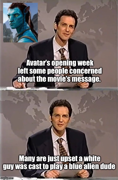 We need more blue humans playing blue roles | Avatar’s opening week left some people concerned about the movie’s message. Many are just upset a white guy was cast to play a blue alien dude | image tagged in weekend update with norm,politics lol,memes | made w/ Imgflip meme maker