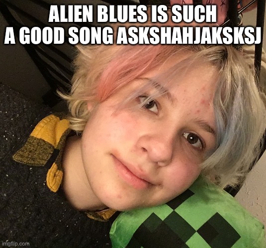 ALIEN BLUES IS SUCH A GOOD SONG ASKSHAHJAKSKSJ | made w/ Imgflip meme maker