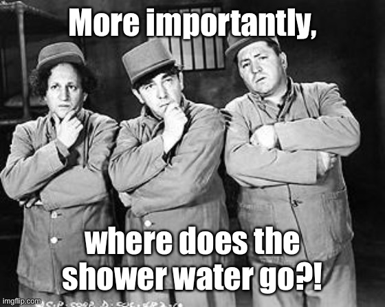 Three Stooges Thinking | More importantly, where does the shower water go?! | image tagged in three stooges thinking | made w/ Imgflip meme maker